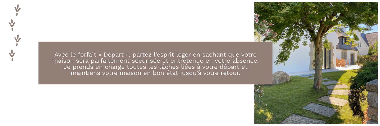 Intendance/conciergerie privée pour résidence secondaire et principale. Déléguez la gestion de votre résidence secondaire. Prestataire de service. Je m’occupe de la surveillance et l’inspection de l’ensemble de vos propriétés par des visites régulières. Je m’occupe également de la gestion de l’entretien courant de votre bien. Je recherche des prestataires selon vos besoins et je coordonne les interventions. Je veille sur votre propriété en votre absence Je propose en service optionnel un forfait arrivée/départ. Autres prestations envisageable sur demande. Secteur: PONT-L'ABBÉ | QUIMPER | CONCARNEAU Loctudy|L'île Tudy|Sainte-Marine|Bénodet|Mousterlin|Clohars-Fouesnant|Fouesnant|Beg Meil|La Forêt-Fouesnant|...